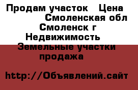 Продам участок › Цена ­ 270 000 - Смоленская обл., Смоленск г. Недвижимость » Земельные участки продажа   